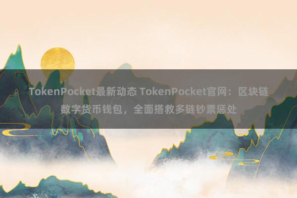 TokenPocket最新动态 TokenPocket官网：区块链数字货币钱包，全面搭救多链钞票惩处