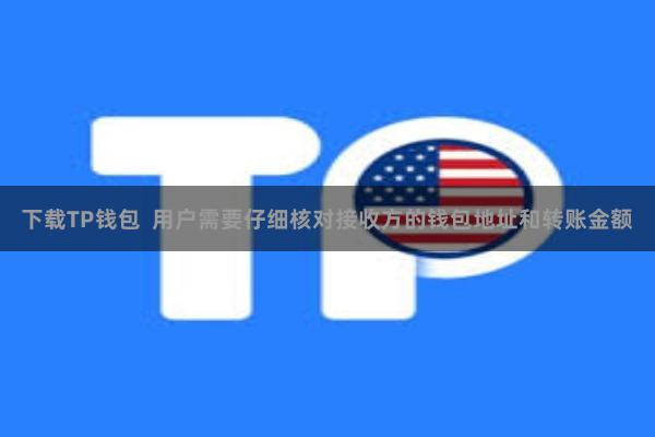 下载TP钱包  用户需要仔细核对接收方的钱包地址和转账金额